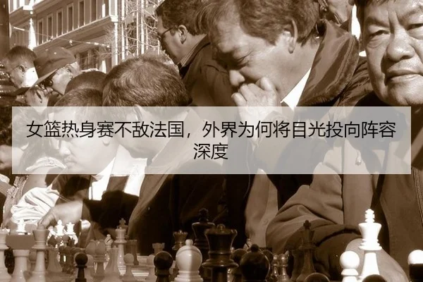 女篮热身赛不敌法国，外界为何将目光投向阵容深度